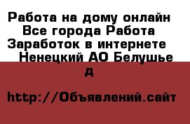 Работа на дому-онлайн - Все города Работа » Заработок в интернете   . Ненецкий АО,Белушье д.